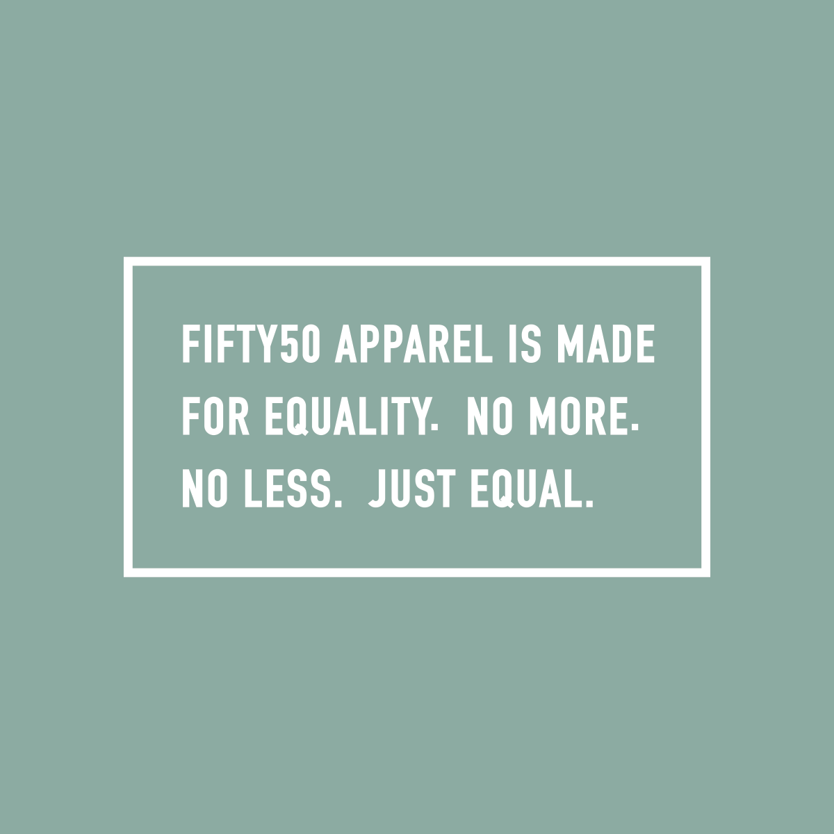 Right sleeve, white logo, on a dusty green background. The text says, Fifty 50 Apparel is made for equality, no more, no less, just equal.