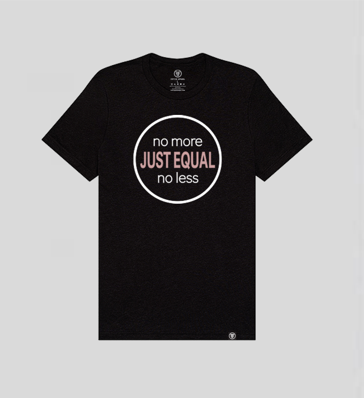 A black t-shirt with the words Just Equal in Dusty Rose, bold font. In white text above, No More, and below, No Less. All outlined by a white circle. An equal sign is on the left sleeve. 